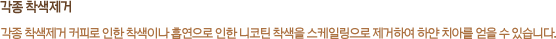 각종 착색제거 각종 착색제거 커피로 인한 착색이나 흡연으로 인한 니코틴 착색을 스케일링으로 제거하여 하얀 치아를 얻을 수 있습니다.